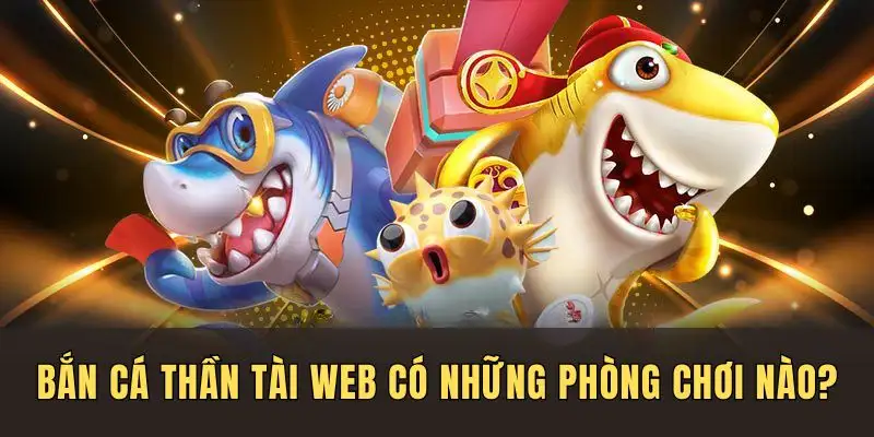Phòng game bắn cá thần tài web gồm các phòng nào?