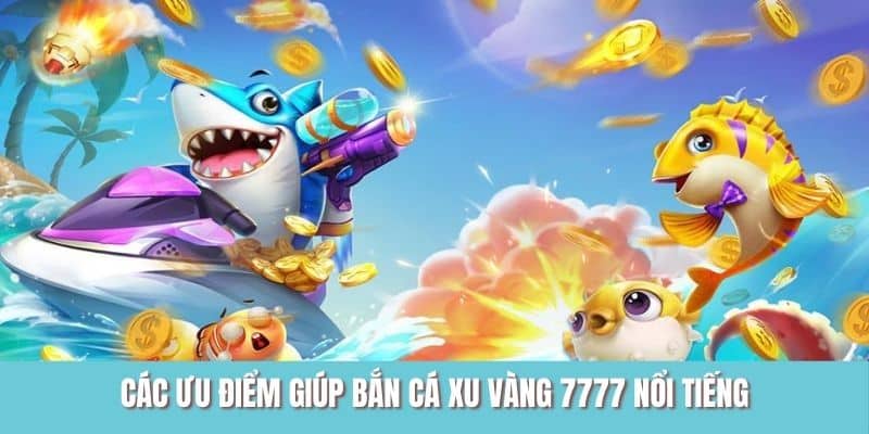 Các ưu điểm giúp bắn cá xu vàng 7777 nổi tiếng